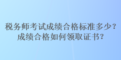 稅務師考試成績合格標準多少？成績合格如何領取證書？