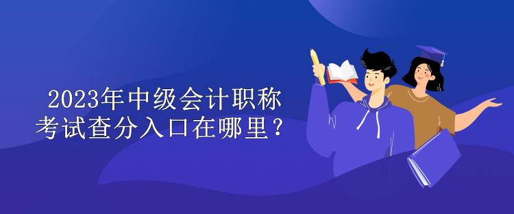 2023年中級會計職稱考試查分入口在哪里？