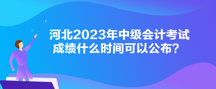 河北2023年中級會計考試成績什么時間可以公布？