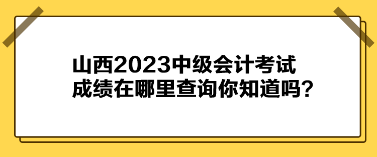 山西2023中級會(huì)計(jì)考試成績在哪里查詢你知道嗎？