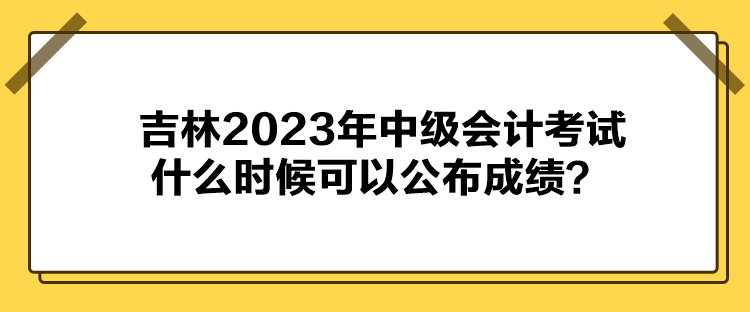 吉林2023年中級(jí)會(huì)計(jì)考試什么時(shí)候可以公布成績(jī)？