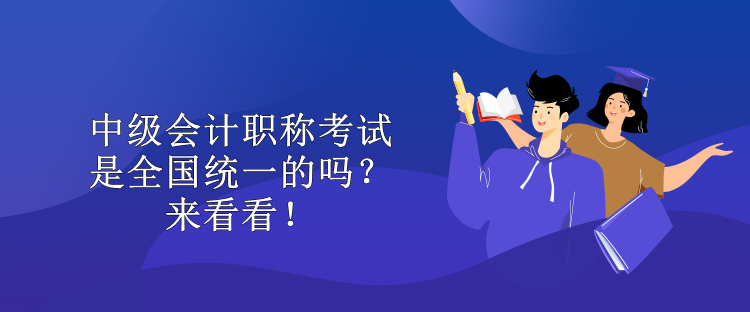 中級會計職稱考試是全國統(tǒng)一的嗎？來看看！