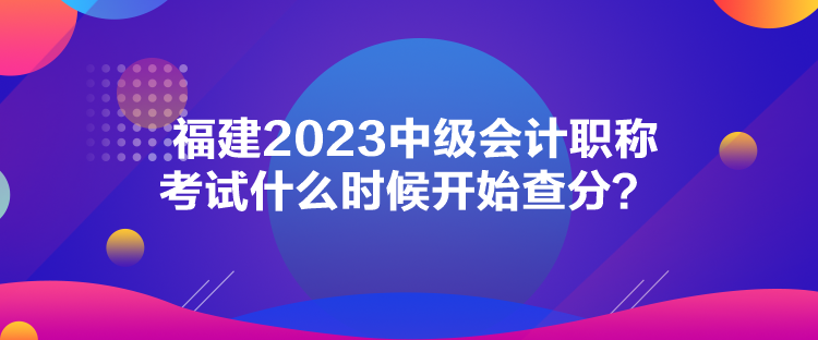 福建2023中級(jí)會(huì)計(jì)職稱考試什么時(shí)候開始查分？