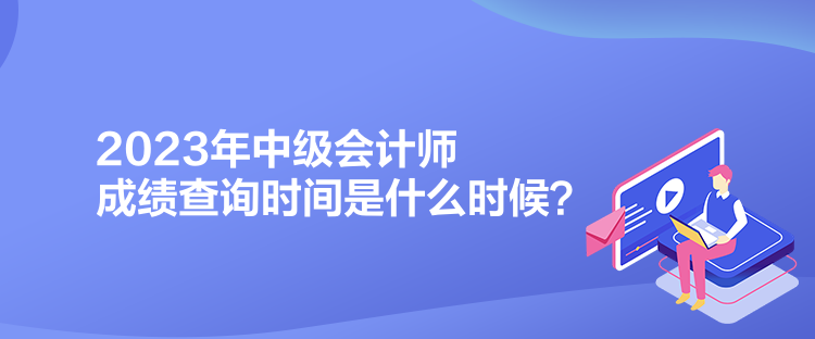 2023年中級會計師成績查詢時間是什么時候？