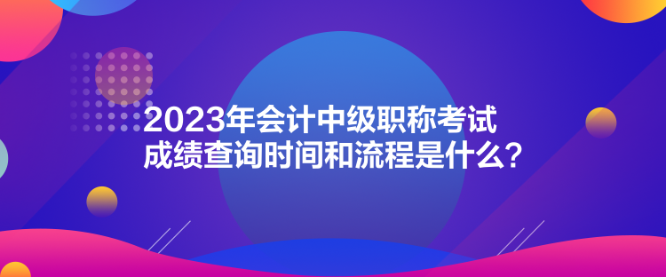 2023年會計中級職稱考試成績查詢時間和流程是什么？