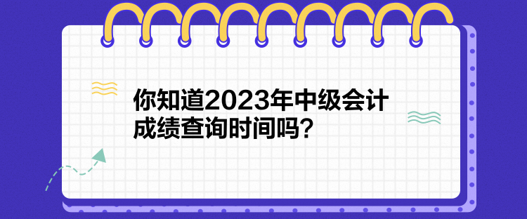 你知道2023年中級會計成績查詢時間嗎？