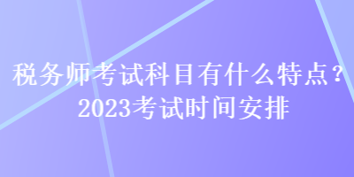 稅務師考試科目有什么特點？2023考試時間安排