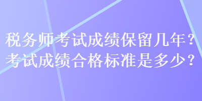 稅務(wù)師考試成績保留幾年？考試成績合格標(biāo)準(zhǔn)是多少？