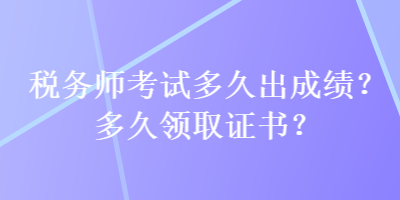稅務(wù)師考試多久出成績？多久領(lǐng)取證書？