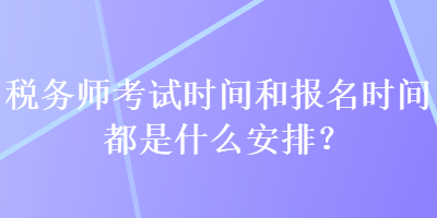 稅務師考試時間和報名時間都是什么安排？