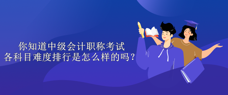 你知道中級(jí)會(huì)計(jì)職稱(chēng)考試各科目難度排行是怎么樣的嗎？