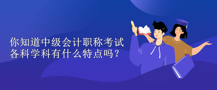 你知道中級會計職稱考試各科學科有什么特點嗎？