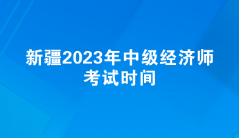 新疆2023年中級經濟師考試時間