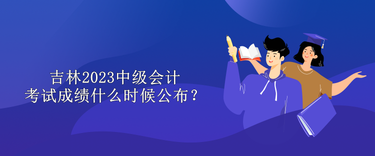 吉林2023中級會計考試成績什么時候公布？