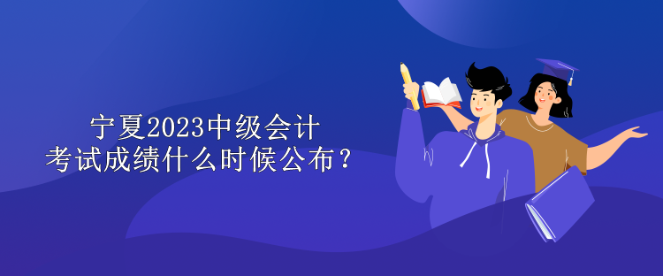 寧夏2023中級會計考試成績什么時候公布？