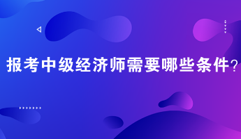 報考中級經濟師需要哪些條件？