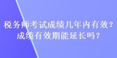 稅務師考試成績幾年內有效？成績有效期能延長嗎？