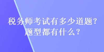 稅務(wù)師考試有多少道題？題型都有什么？