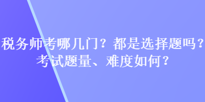稅務(wù)師考哪幾門？都是選擇題嗎？考試題量、難度如何？
