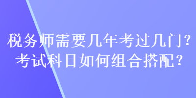 稅務(wù)師需要幾年考過幾門？考試科目如何組合搭配？