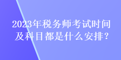 2023年稅務師考試時間及科目都是什么安排？