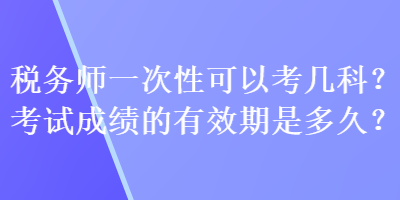 稅務師一次性可以考幾科？考試成績的有效期是多久？