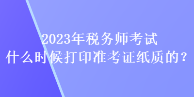 2023年稅務師考試什么時候打印準考證紙質的？
