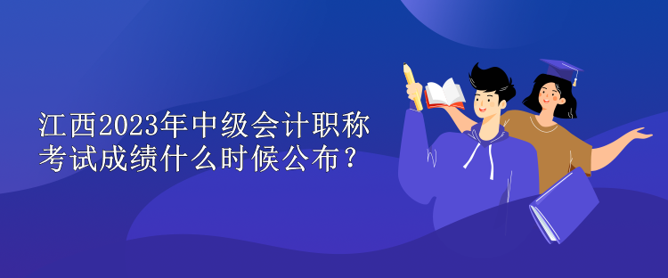 江西2023年中級會計職稱考試成績什么時候公布？