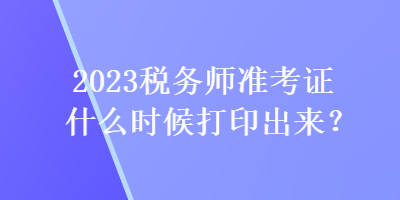 2023稅務師準考證什么時候打印出來？