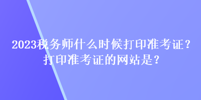 2023稅務(wù)師什么時(shí)候打印準(zhǔn)考證？打印準(zhǔn)考證的網(wǎng)站是？