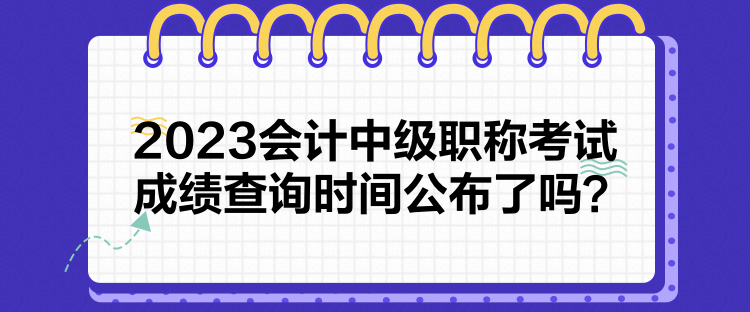 2023會(huì)計(jì)中級(jí)職稱考試成績(jī)查詢時(shí)間公布了嗎？