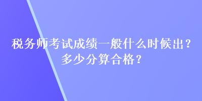稅務師考試成績一般什么時候出？多少分算合格？