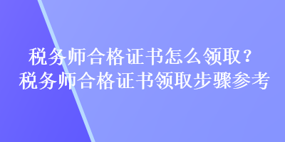 稅務(wù)師合格證書怎么領(lǐng)取？稅務(wù)師合格證書領(lǐng)取步驟參考