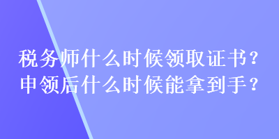 稅務師什么時候領取證書？申領后什么時候能拿到手？