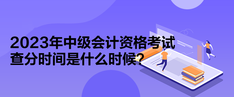 2023年中級(jí)會(huì)計(jì)資格考試查分時(shí)間是什么時(shí)候？