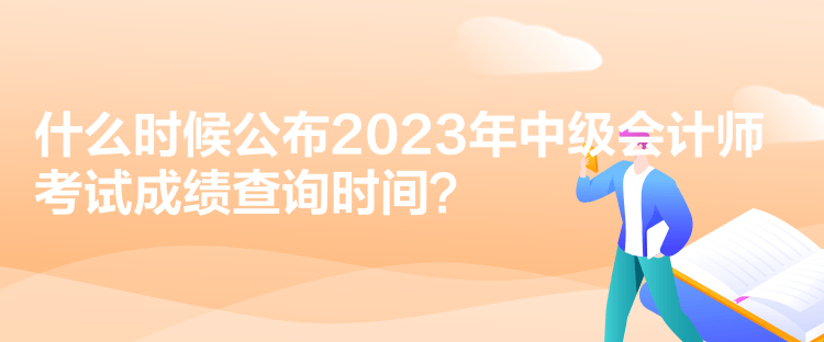 什么時候公布2023年中級會計師考試成績查詢時間？
