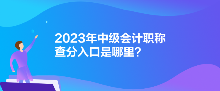 2023年中級會計職稱查分入口是哪里？