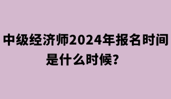 中級經濟師2024年報名時間是什么時候？
