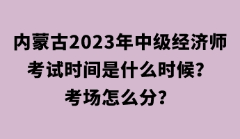 內蒙古2023年中級經濟師考試時間是什么時候？考場怎么分？
