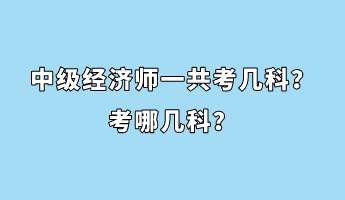 中級(jí)經(jīng)濟(jì)師一共考幾科？考哪幾科？