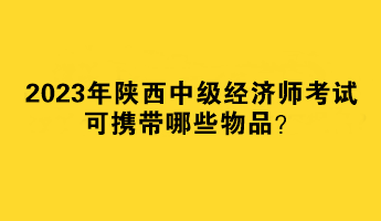 2023年陜西中級經濟師考試可攜帶哪些物品？