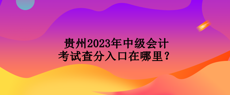 貴州2023年中級會計考試查分入口在哪里？