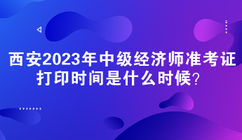 西安2023年中級經濟師準考證打印時間是什么時候？