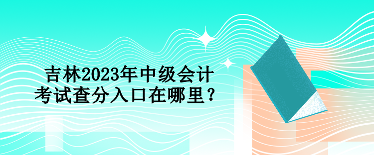 吉林2023年中級會計考試查分入口在哪里？