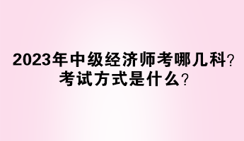 2023年中級經濟師考哪幾科？考試方式是什么？