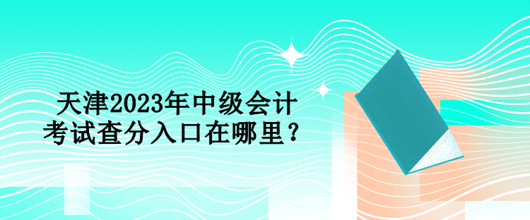 天津2023年中級會計考試查分入口在哪里？