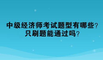 2023年中級經(jīng)濟師考試題型有哪些？只刷題能通過嗎？