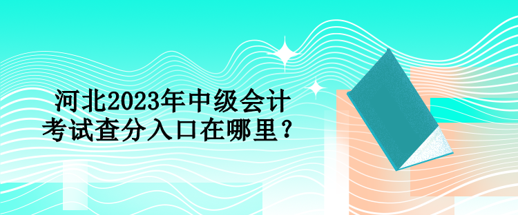 河北2023年中級會(huì)計(jì)考試查分入口在哪里？