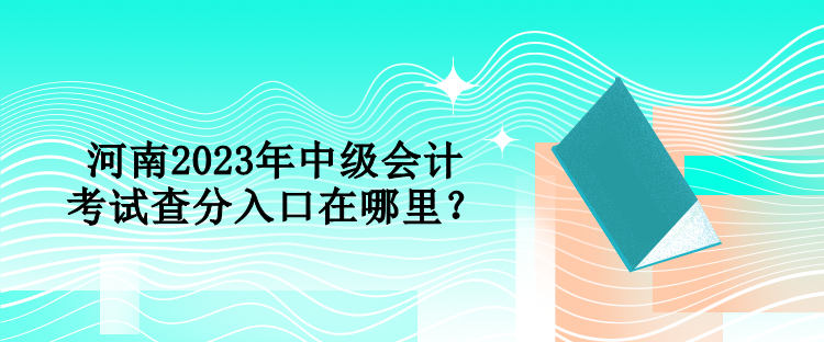 河南2023年中級會計考試查分入口在哪里？