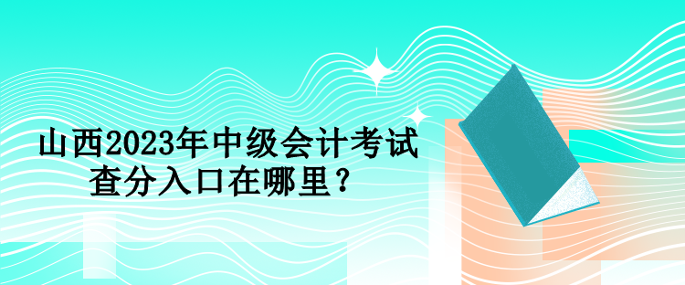 山西2023年中級會計考試查分入口在哪里？